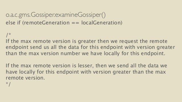 o.a.c.gms.Gossiper.examineGossiper()
else if (remoteGeneration == localGeneration)
!
/*
If the max remote version is g...