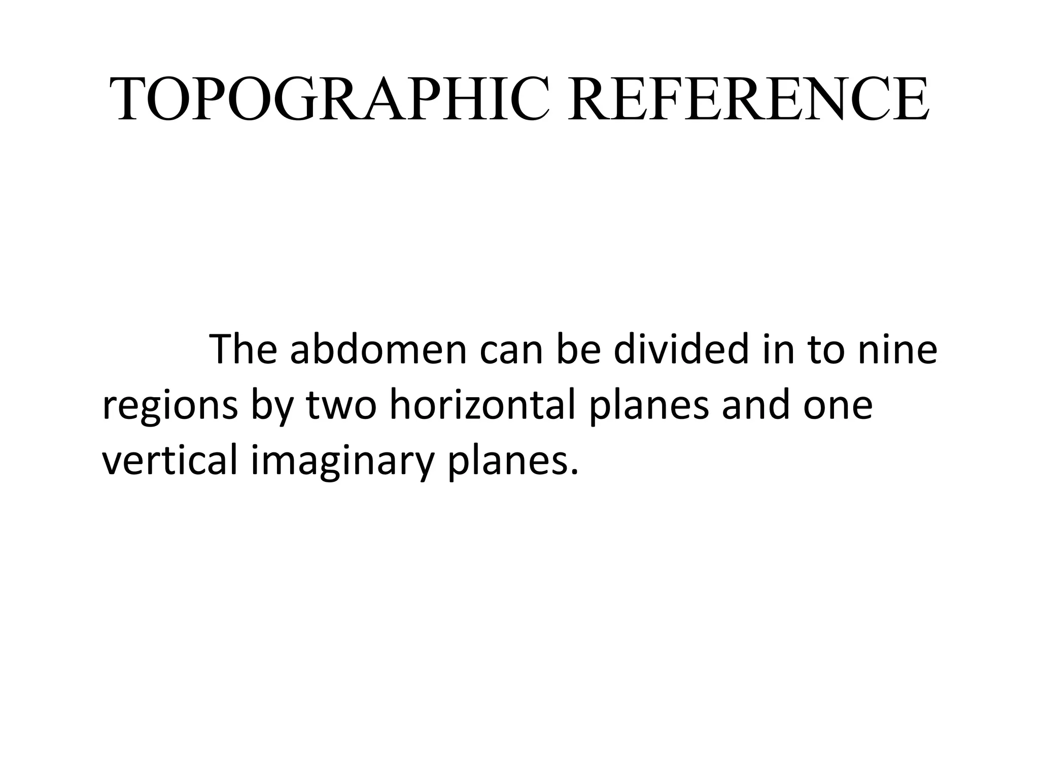 TOPOGRAPHIC REFERENCE
The abdomen can be divided in to nine
regions by two horizontal planes and one
vertical imaginary planes.