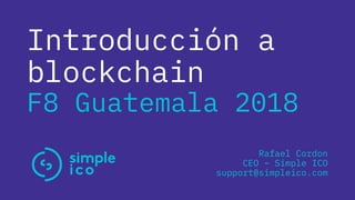 Introducción a
blockchain
F8 Guatemala 2018
Rafael Cordon
CEO – Simple ICO
support@simpleico.com
 