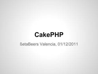 CakePHP
ßetaBeers Valencia, 01/12/2011
 