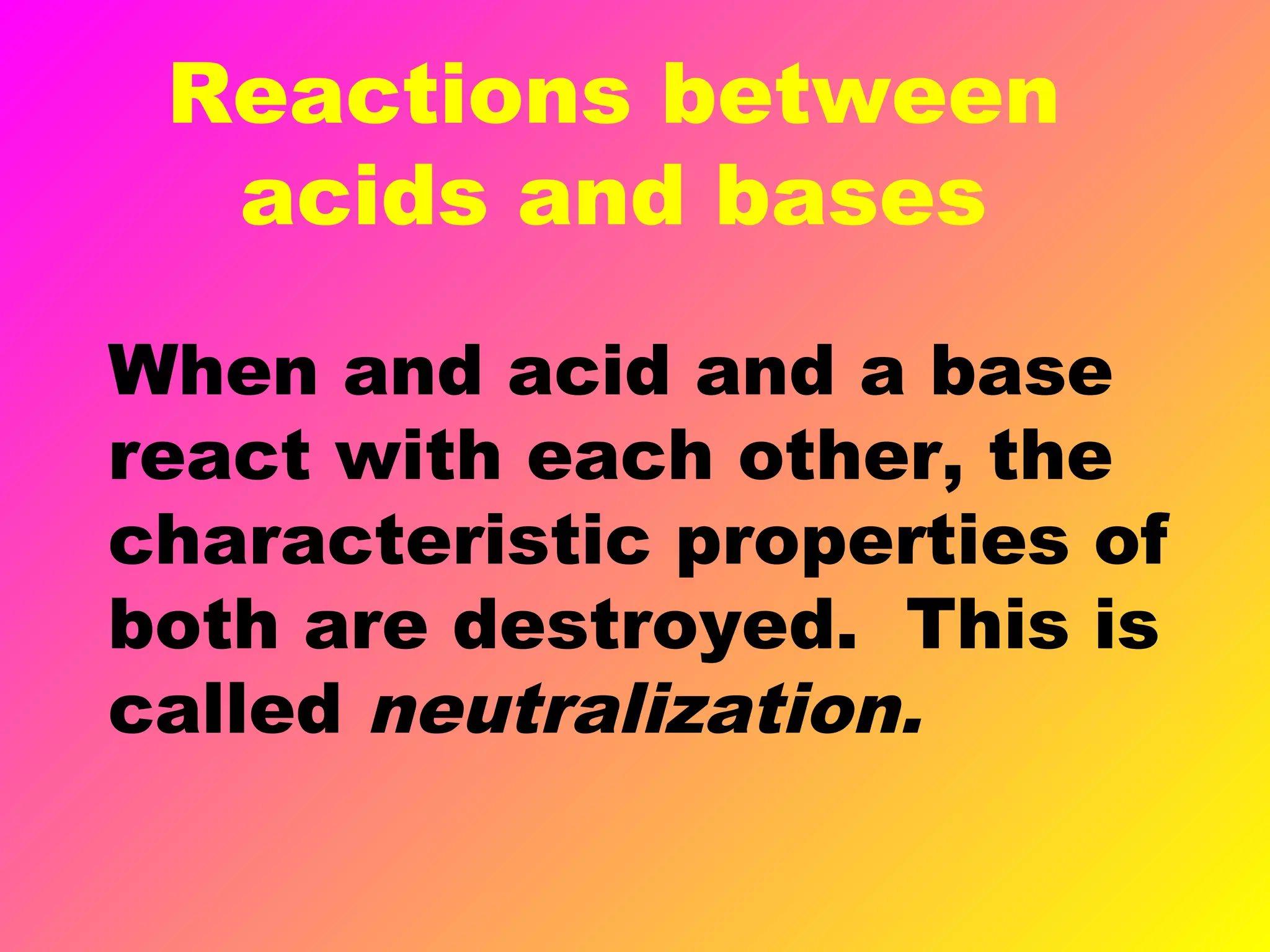 Reactions between
acids and bases
When and acid and a base
react with each other, the
characteristic properties of
both are destroyed. This is
called neutralization.
 