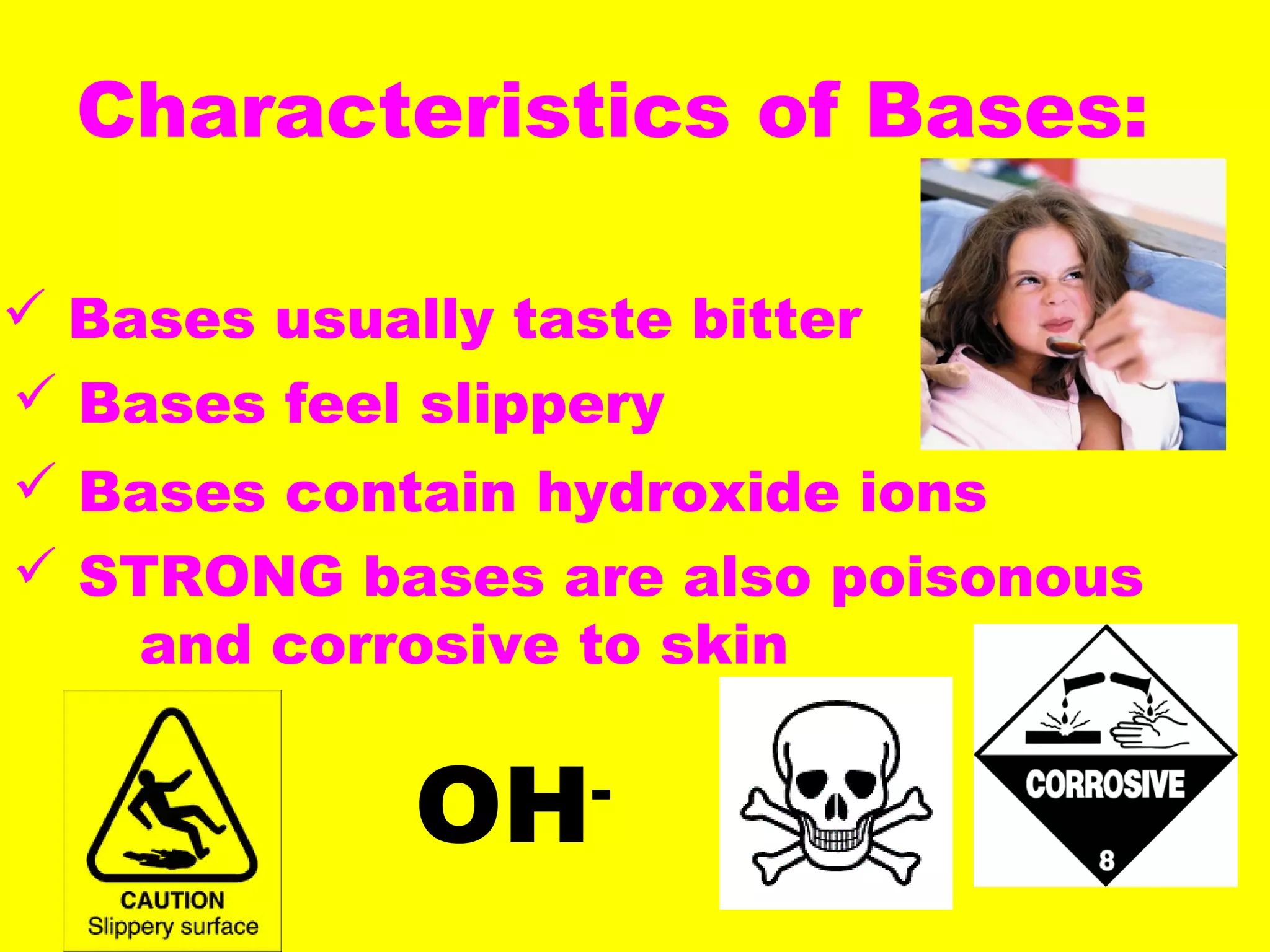 Characteristics of Bases:
 Bases usually taste bitter
 Bases feel slippery
 Bases contain hydroxide ions
 STRONG bases are also poisonous
and corrosive to skin
OH-
 