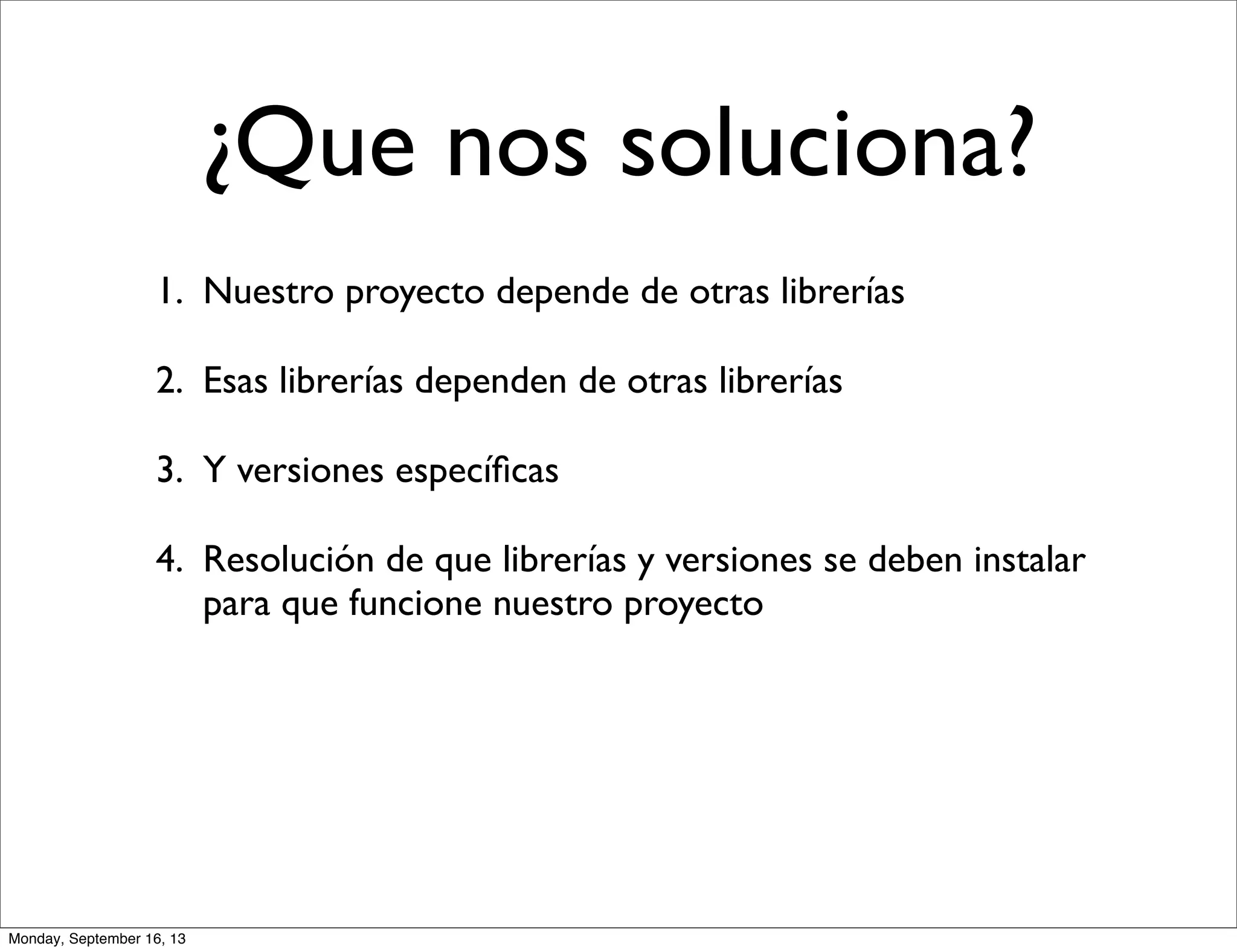 1. Nuestro proyecto depende de otras librerías
2. Esas librerías dependen de otras librerías
3. Y versiones especíﬁcas
4. Resolución de que librerías y versiones se deben instalar
para que funcione nuestro proyecto
¿Que nos soluciona?
Monday, September 16, 13
 