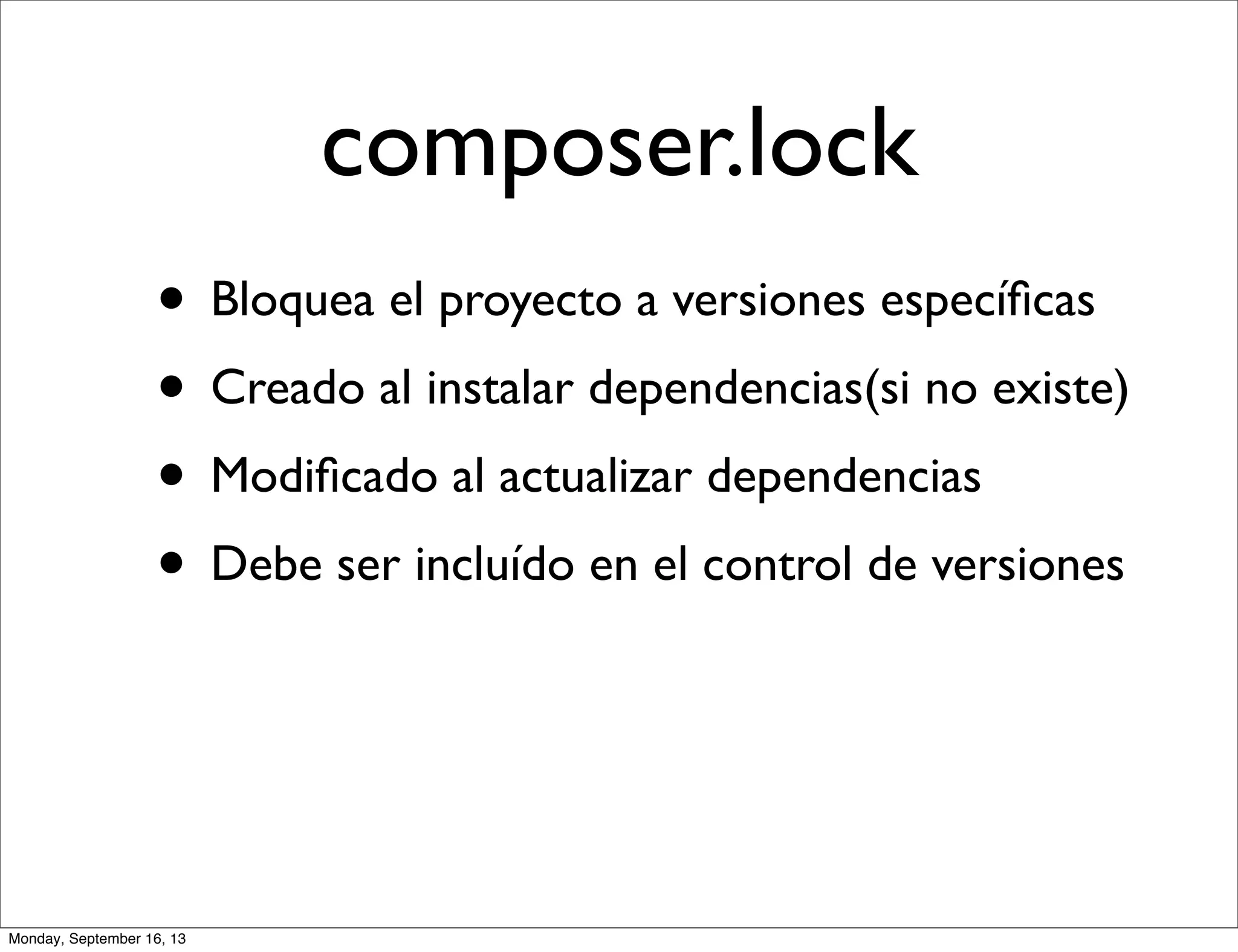 composer.lock
• Bloquea el proyecto a versiones especíﬁcas
• Creado al instalar dependencias(si no existe)
• Modiﬁcado al actualizar dependencias
• Debe ser incluído en el control de versiones
Monday, September 16, 13
 