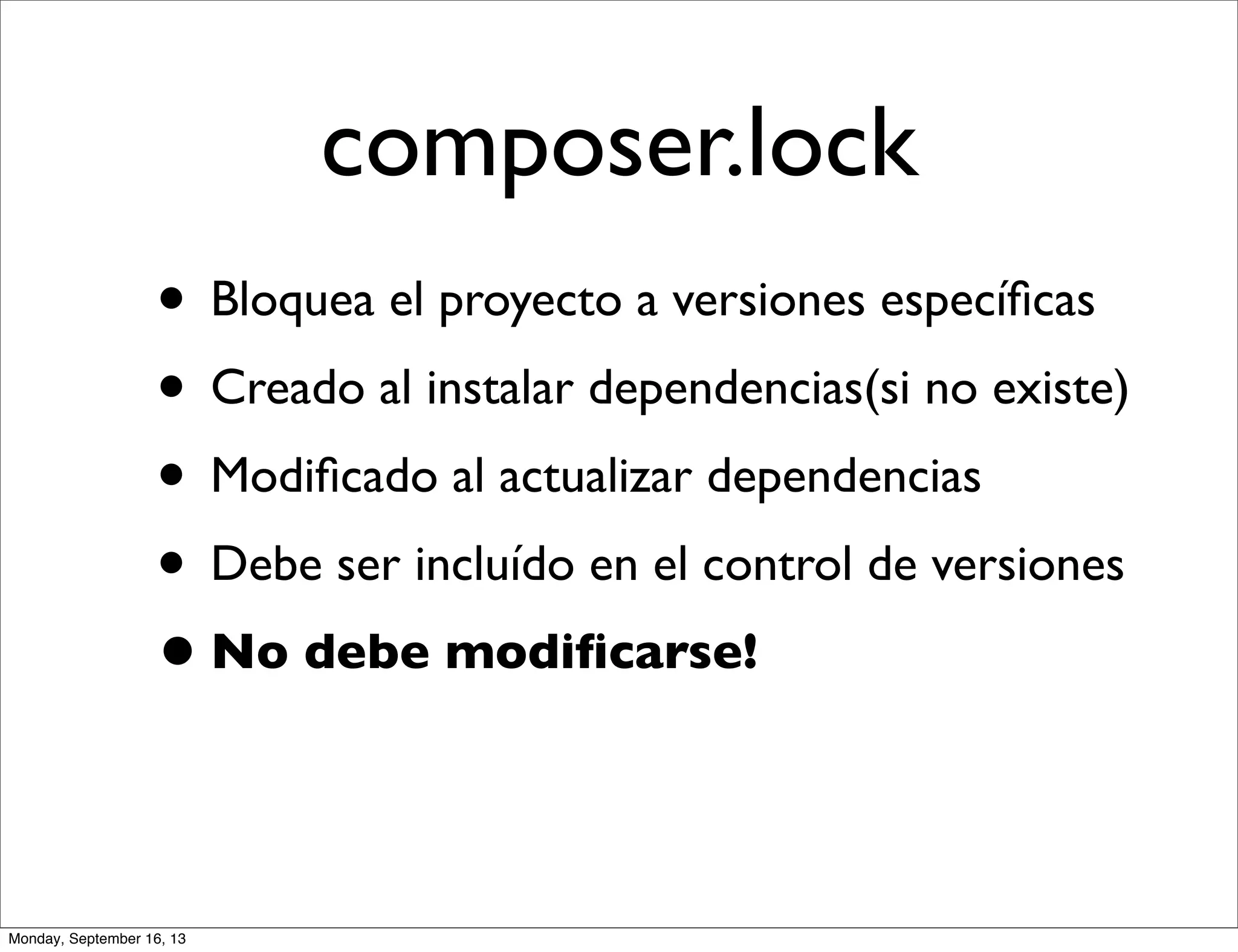 composer.lock
• Bloquea el proyecto a versiones especíﬁcas
• Creado al instalar dependencias(si no existe)
• Modiﬁcado al actualizar dependencias
• Debe ser incluído en el control de versiones
•No debe modiﬁcarse!
Monday, September 16, 13
 