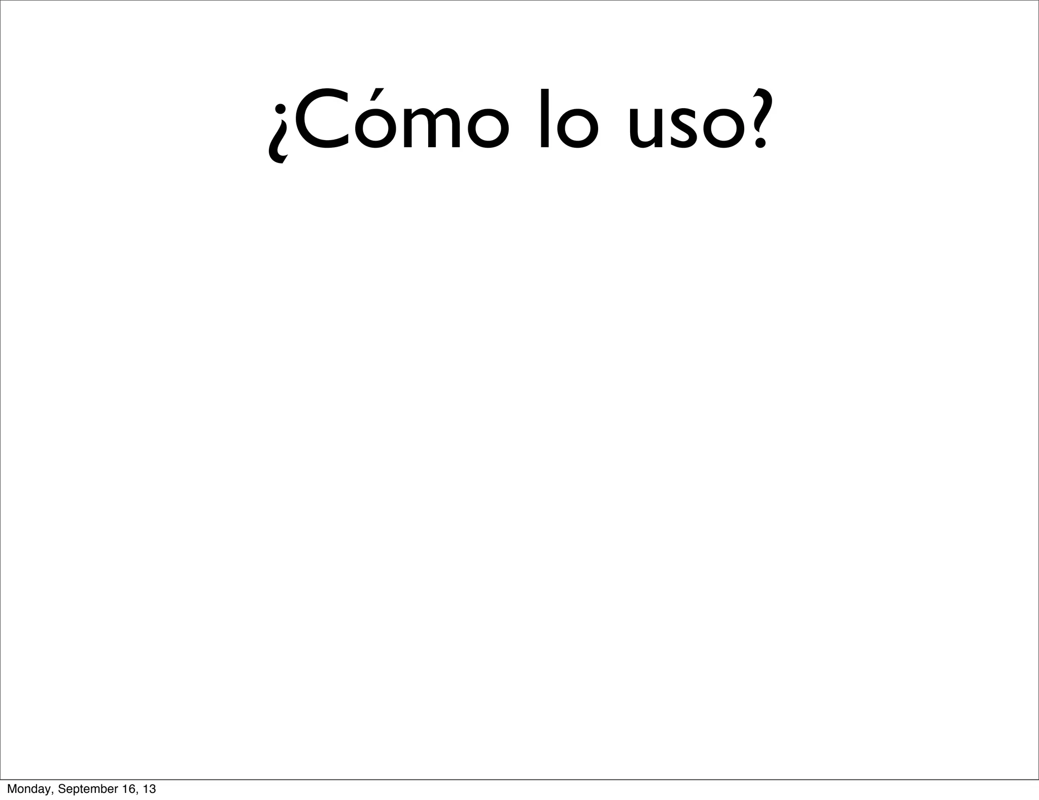 ¿Cómo lo uso?
Monday, September 16, 13
 