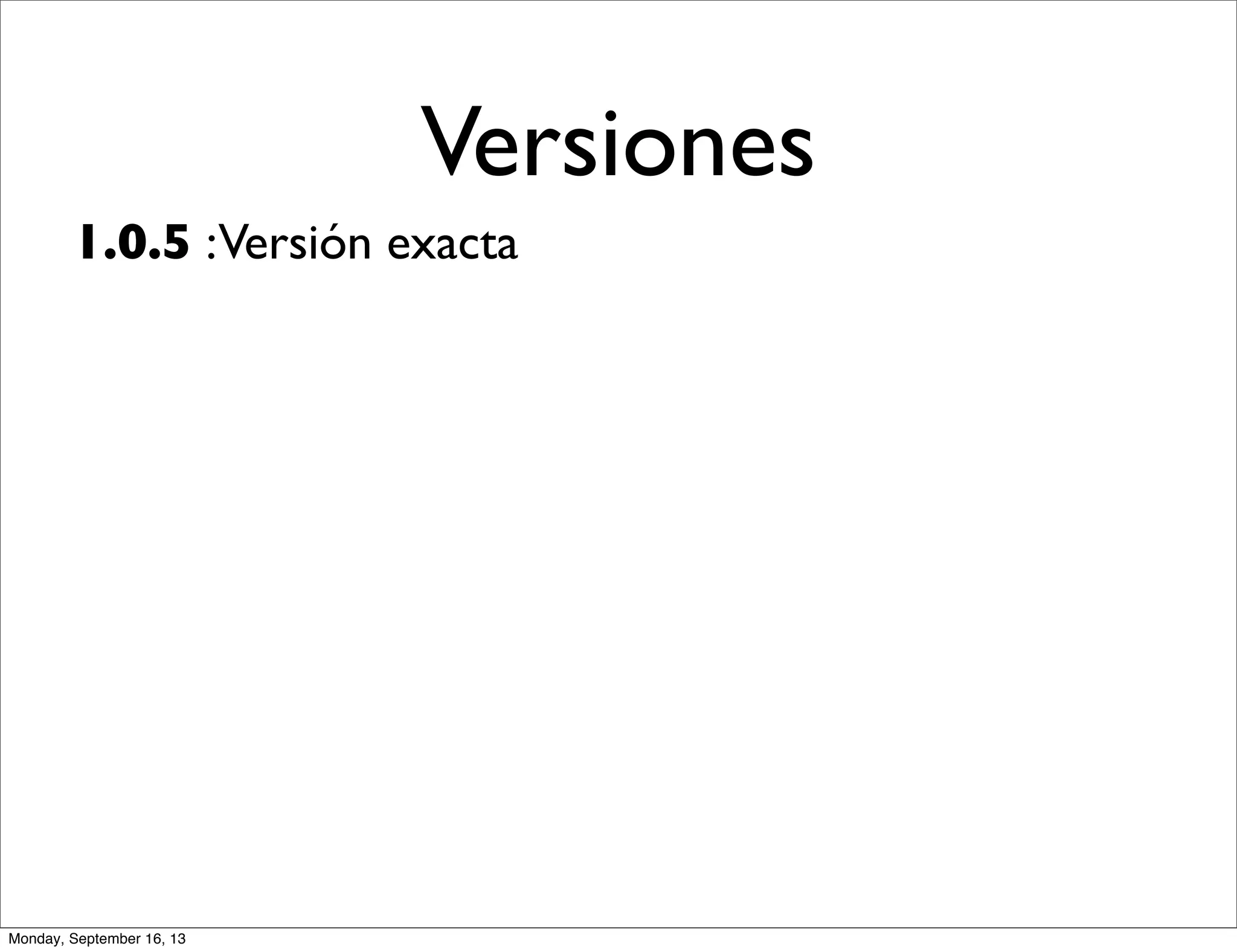 Versiones
1.0.5 :Versión exacta
Monday, September 16, 13
 