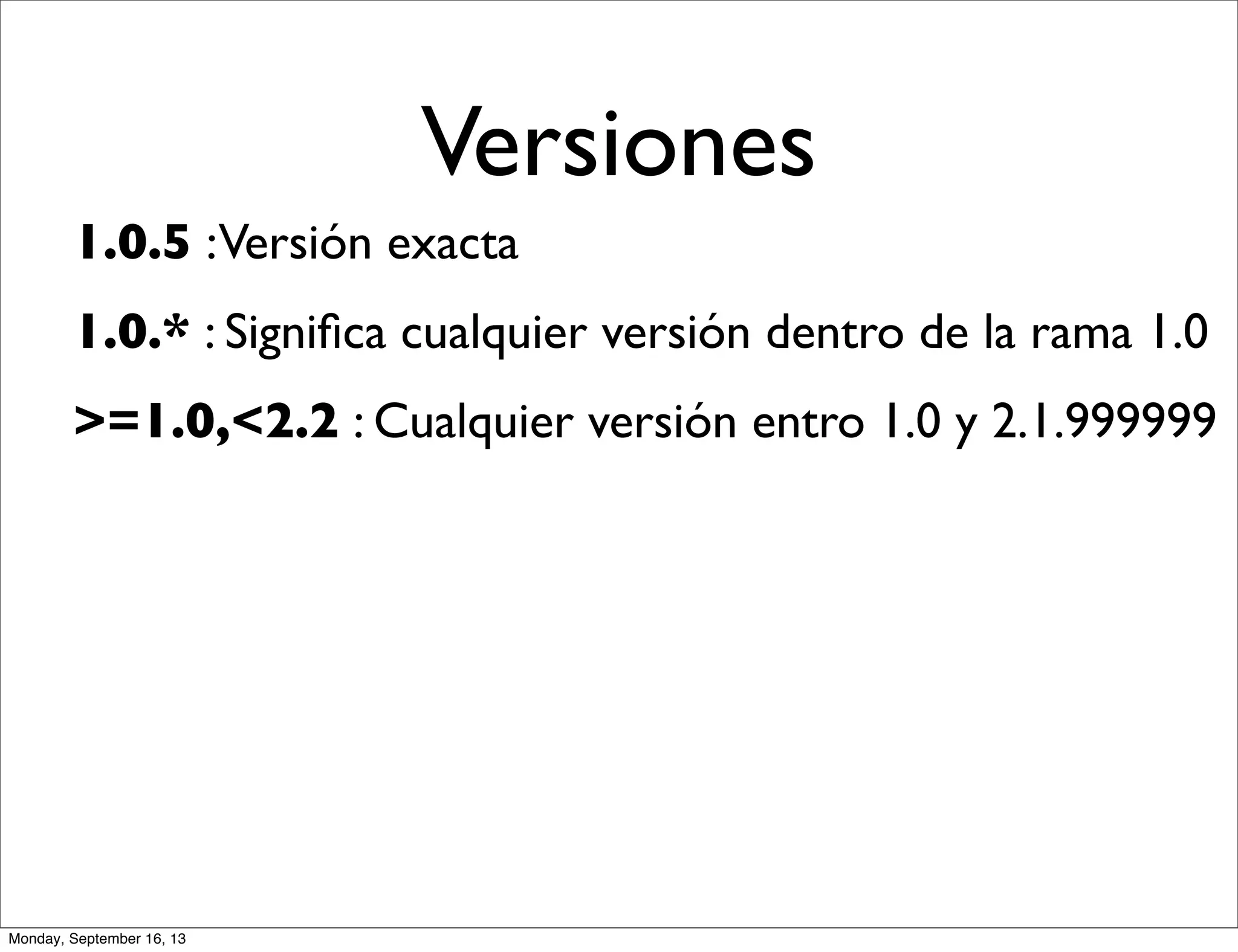 Versiones
1.0.5 :Versión exacta
1.0.* : Signiﬁca cualquier versión dentro de la rama 1.0
>=1.0,<2.2 : Cualquier versión entro 1.0 y 2.1.999999
Monday, September 16, 13
 
