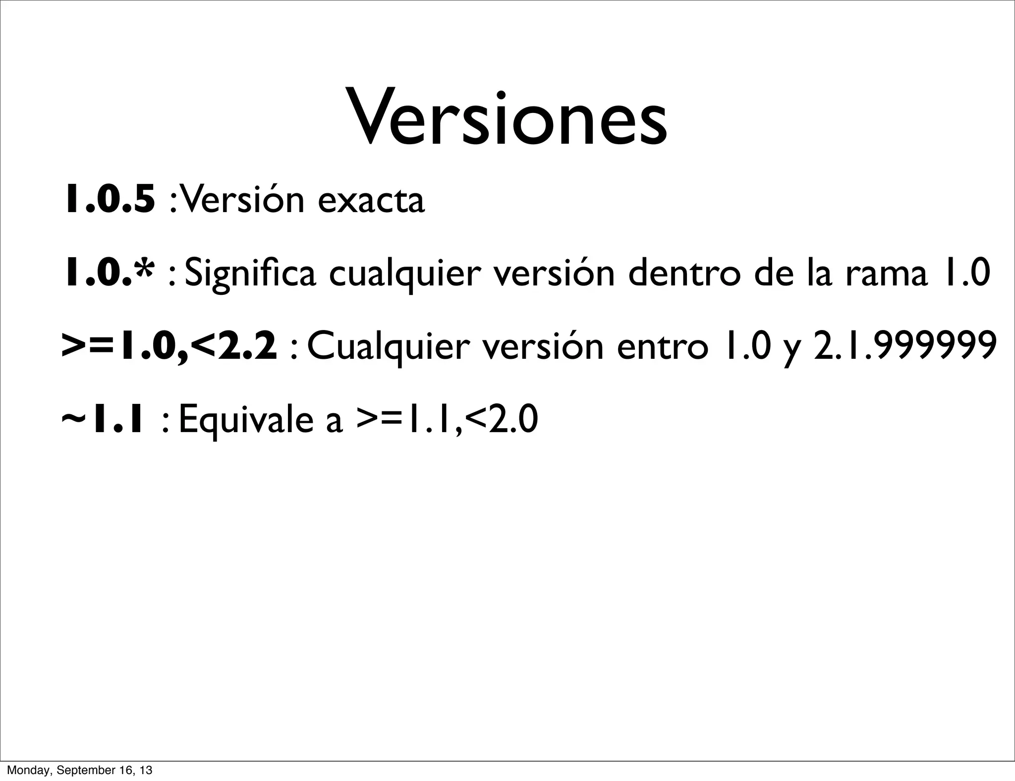 Versiones
1.0.5 :Versión exacta
1.0.* : Signiﬁca cualquier versión dentro de la rama 1.0
>=1.0,<2.2 : Cualquier versión entro 1.0 y 2.1.999999
~1.1 : Equivale a >=1.1,<2.0
Monday, September 16, 13
 