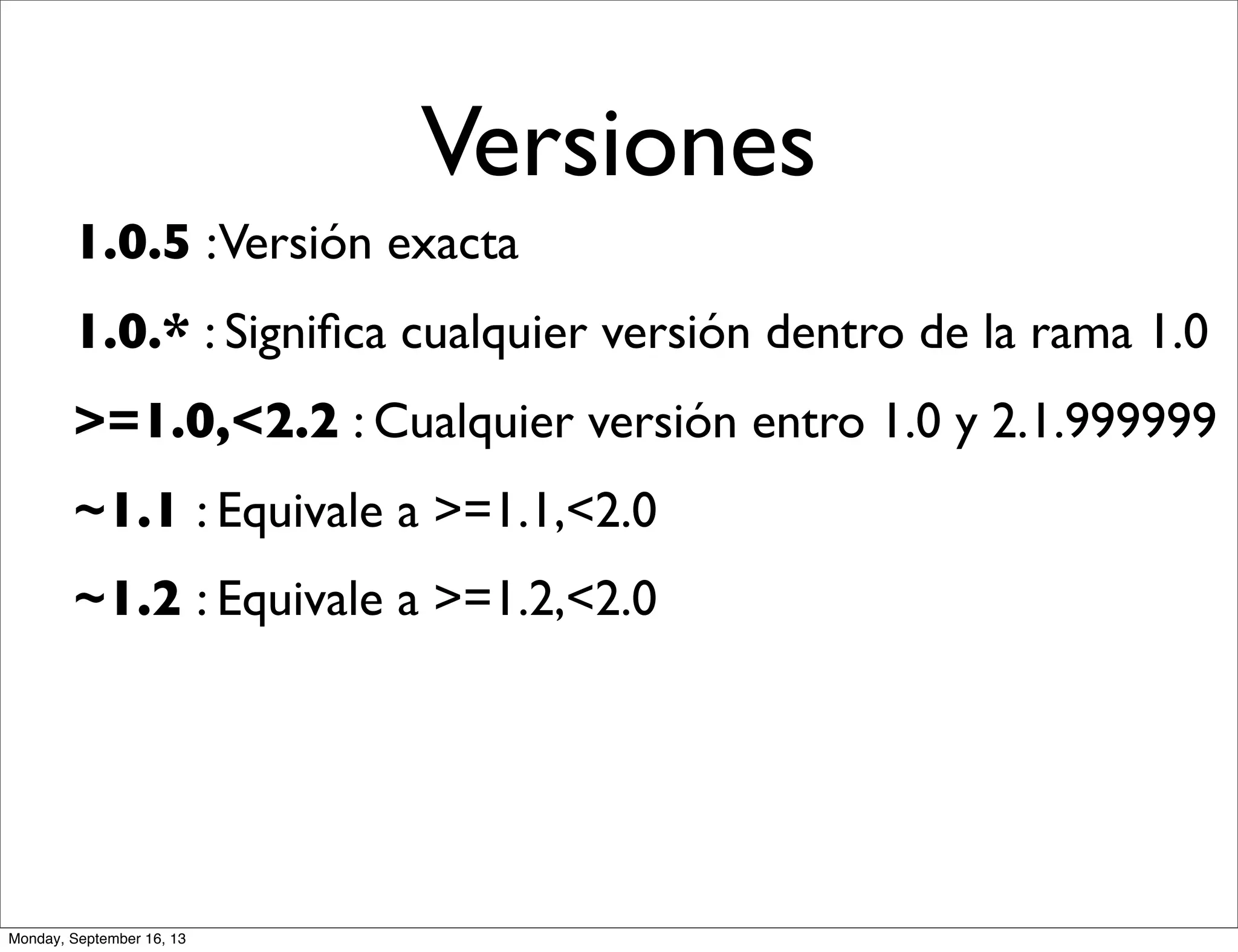 Versiones
1.0.5 :Versión exacta
1.0.* : Signiﬁca cualquier versión dentro de la rama 1.0
>=1.0,<2.2 : Cualquier versión entro 1.0 y 2.1.999999
~1.1 : Equivale a >=1.1,<2.0
~1.2 : Equivale a >=1.2,<2.0
Monday, September 16, 13
 