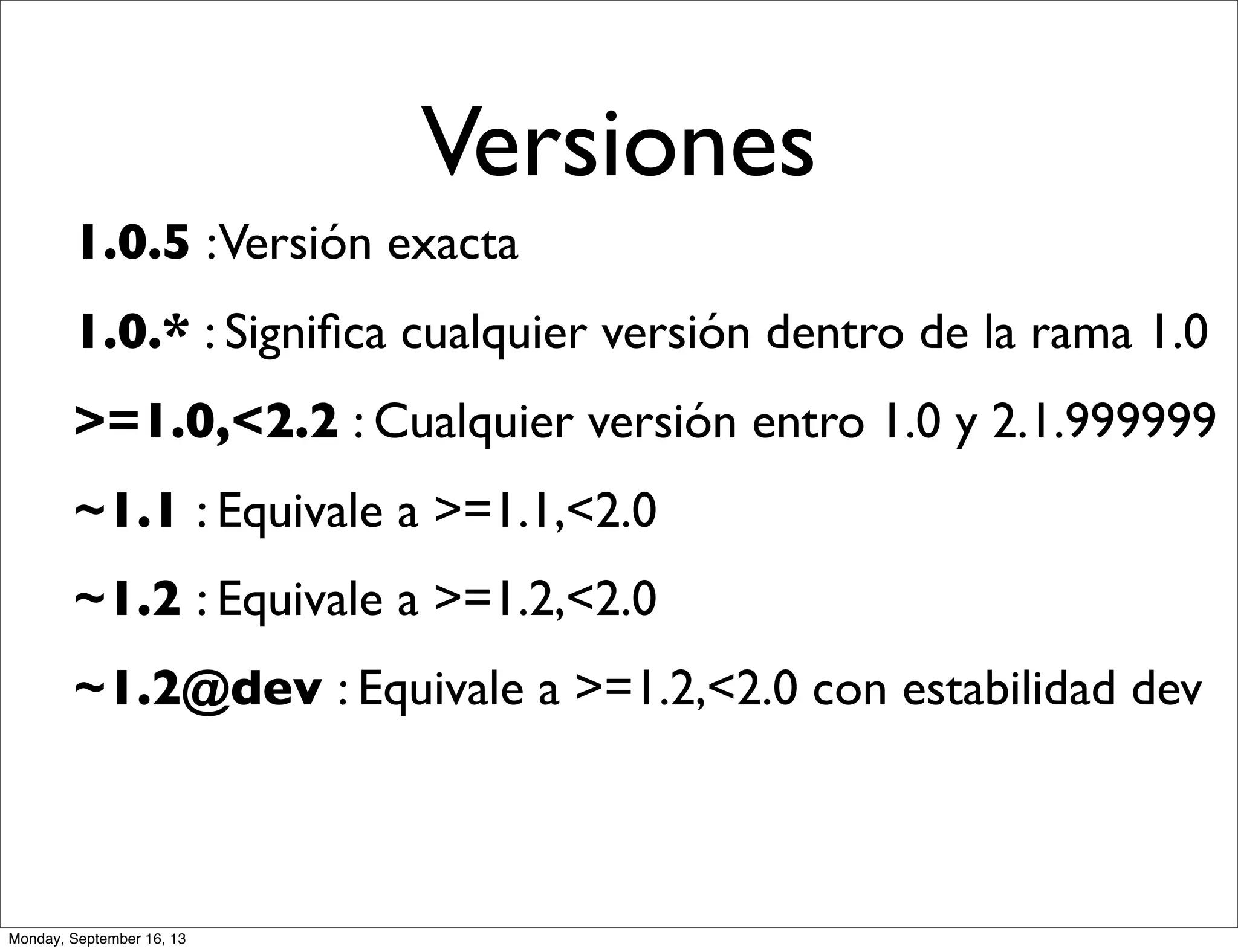 Versiones
1.0.5 :Versión exacta
1.0.* : Signiﬁca cualquier versión dentro de la rama 1.0
>=1.0,<2.2 : Cualquier versión entro 1.0 y 2.1.999999
~1.1 : Equivale a >=1.1,<2.0
~1.2 : Equivale a >=1.2,<2.0
~1.2@dev : Equivale a >=1.2,<2.0 con estabilidad dev
Monday, September 16, 13
 