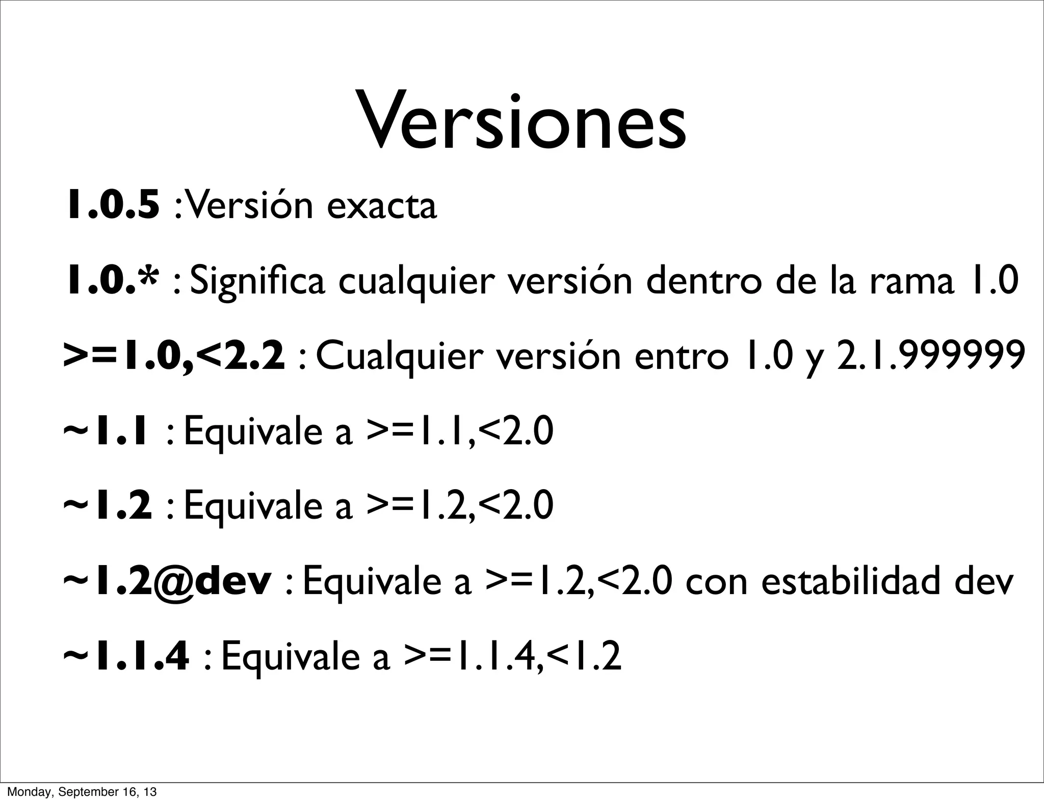 Versiones
1.0.5 :Versión exacta
1.0.* : Signiﬁca cualquier versión dentro de la rama 1.0
>=1.0,<2.2 : Cualquier versión entro 1.0 y 2.1.999999
~1.1 : Equivale a >=1.1,<2.0
~1.2 : Equivale a >=1.2,<2.0
~1.2@dev : Equivale a >=1.2,<2.0 con estabilidad dev
~1.1.4 : Equivale a >=1.1.4,<1.2
Monday, September 16, 13
 