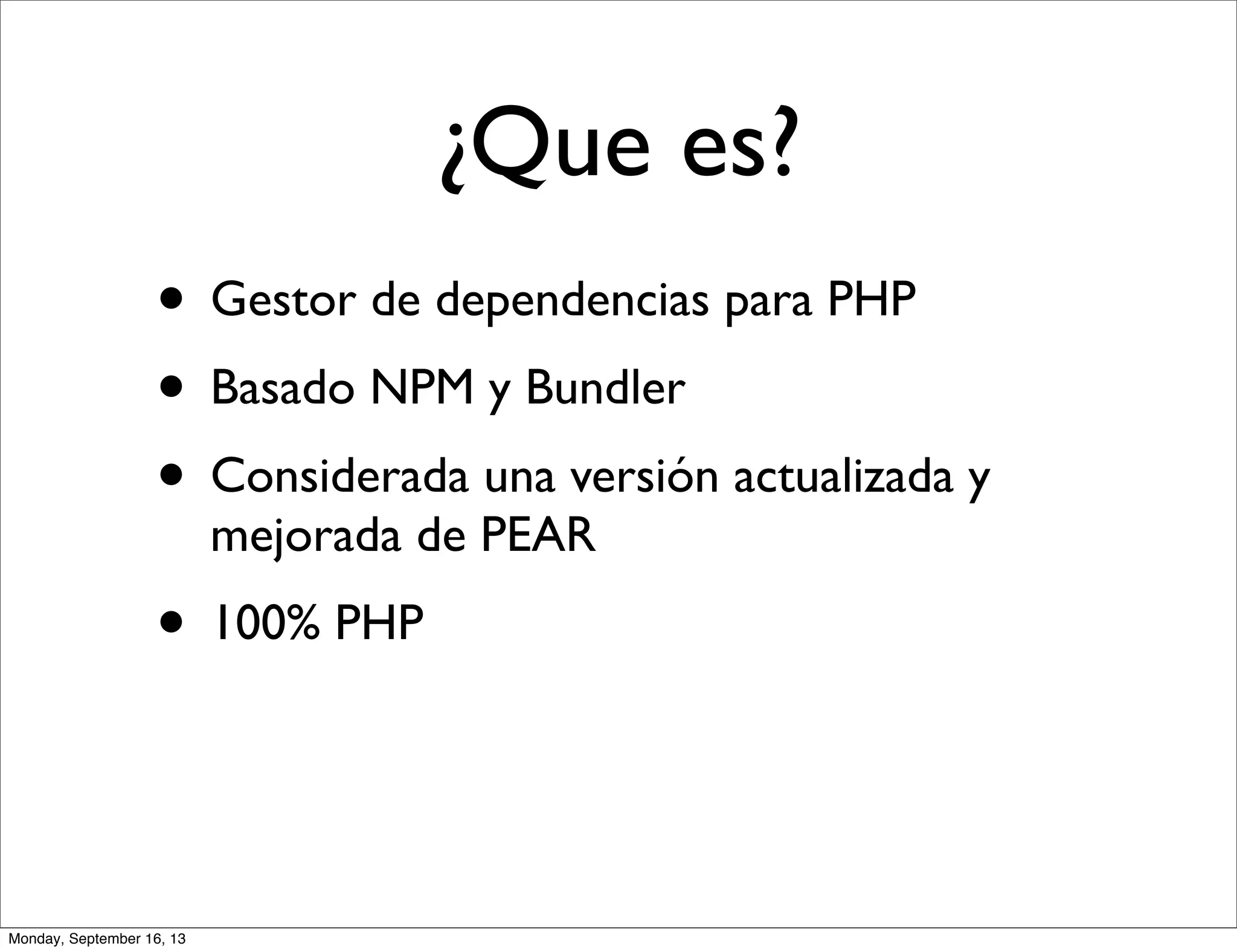 • Gestor de dependencias para PHP
• Basado NPM y Bundler
• Considerada una versión actualizada y
mejorada de PEAR
• 100% PHP
¿Que es?
Monday, September 16, 13
 