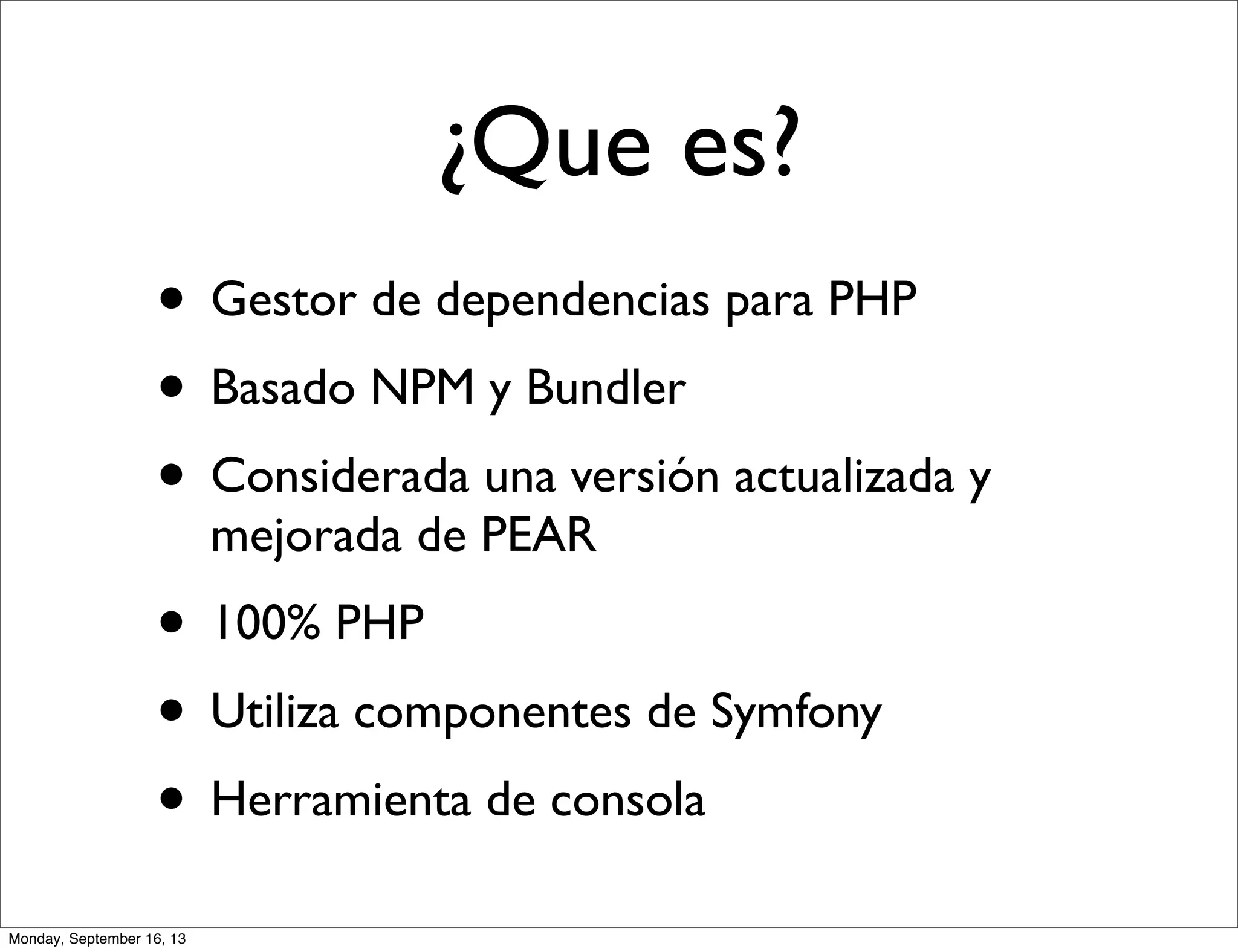 • Gestor de dependencias para PHP
• Basado NPM y Bundler
• Considerada una versión actualizada y
mejorada de PEAR
• 100% PHP
• Utiliza componentes de Symfony
• Herramienta de consola
¿Que es?
Monday, September 16, 13
 