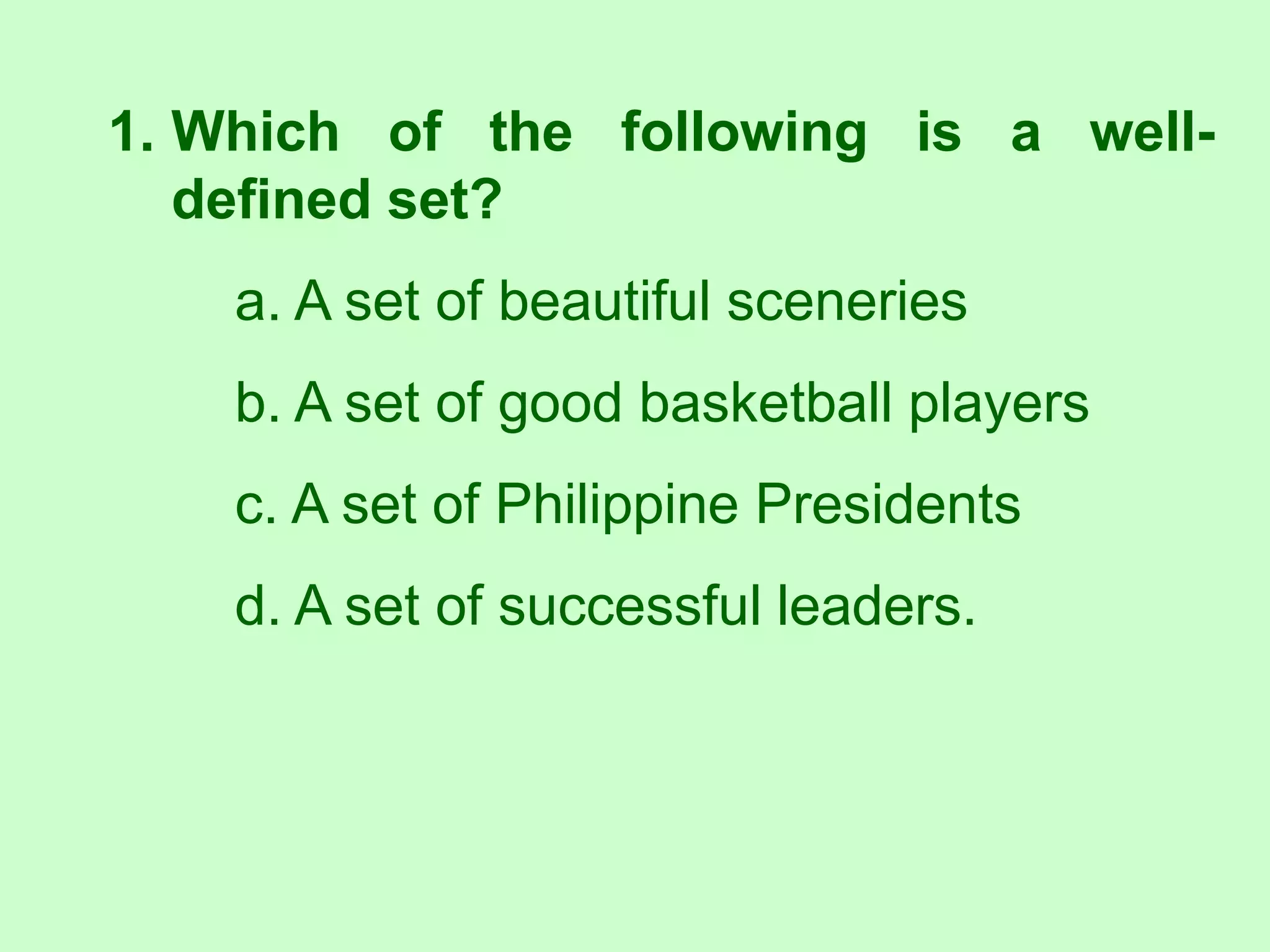1. Which of the following is a well-
defined set?
a. A set of beautiful sceneries
b. A set of good basketball players
c. A set of Philippine Presidents
d. A set of successful leaders.