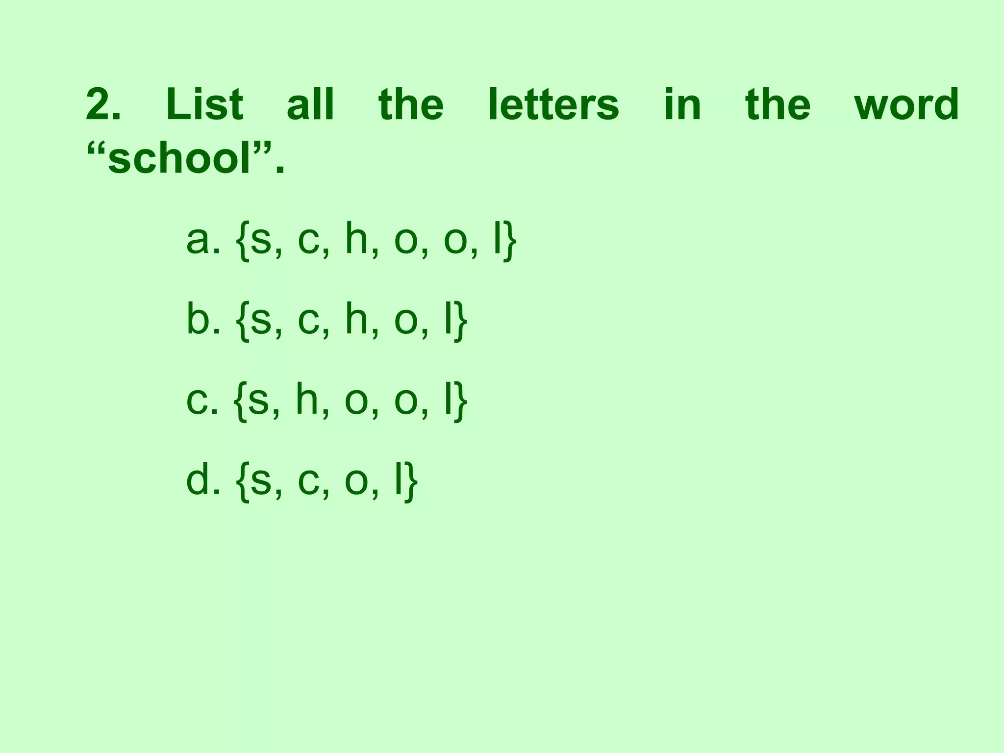 2. List all the letters in the word
“school”.
a. {s, c, h, o, o, l}
b. {s, c, h, o, l}
c. {s, h, o, o, l}
d. {s, c, o, l}