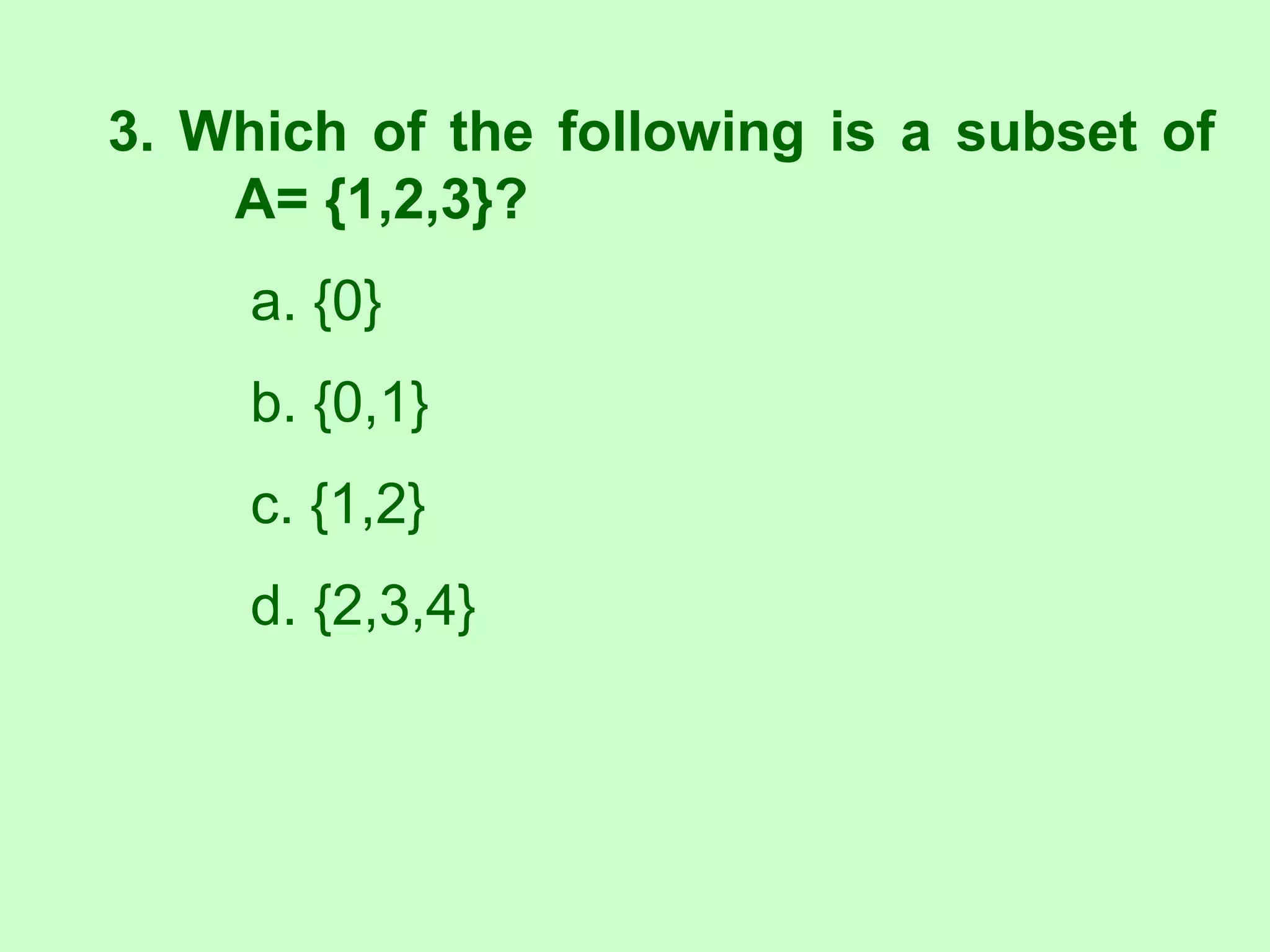 3. Which of the following is a subset of
A= {1,2,3}?
a. {0}
b. {0,1}
c. {1,2}
d. {2,3,4}