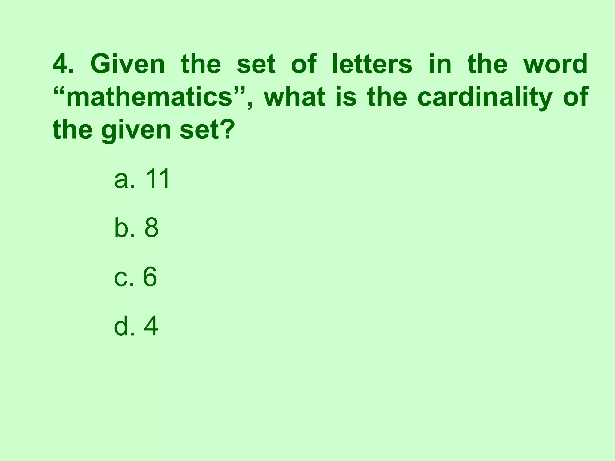 4. Given the set of letters in the word
“mathematics”, what is the cardinality of
the given set?
a. 11
b. 8
c. 6
d. 4