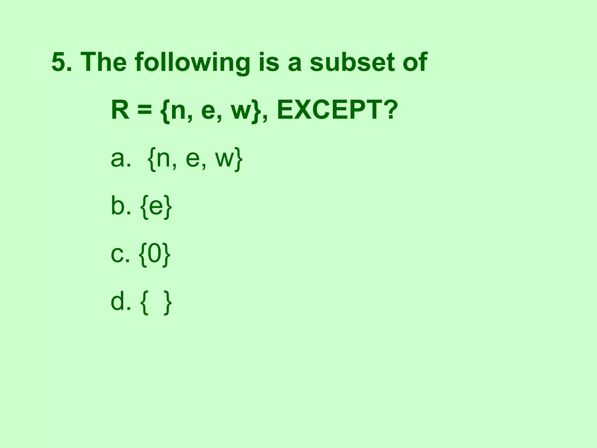 5. The following is a subset of
R = {n, e, w}, EXCEPT?
a. {n, e, w}
b. {e}
c. {0}
d. { }