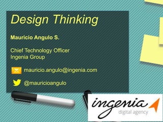 Mauricio Angulo S.
Chief Technology Officer
Ingenia Group
mauricio.angulo@ingenia.com
@mauricioangulo
Design Thinking
 