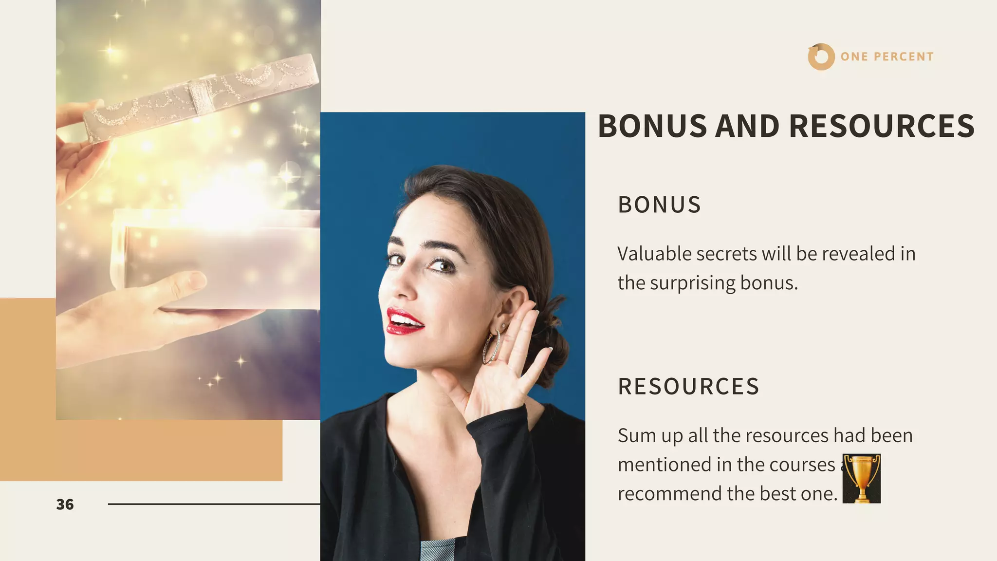 BONUS
Valuable secrets will be revealed in
the surprising bonus.
RESOURCES
Sum up all the resources had been
mentioned in the courses and
recommend the best one.36
ONE PERCENT
BONUS AND RESOURCES
 