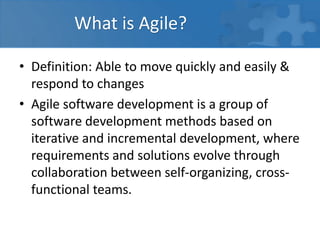 What is Agile?
• Definition: Able to move quickly and easily &
respond to changes
• Agile software development is a group of
software development methods based on
iterative and incremental development, where
requirements and solutions evolve through
collaboration between self-organizing, cross-
functional teams.
 