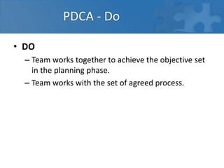 PDCA - Do
• DO
– Team works together to achieve the objective set
in the planning phase.
– Team works with the set of agreed process.
 