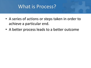 What is Process?
• A series of actions or steps taken in order to
achieve a particular end.
• A better process leads to a better outcome
 