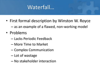 Waterfall…
• First formal description by Winston W. Royce
– as an example of a flawed, non-working model
• Problems
– Lacks Periodic Feedback
– More Time to Market
– Complex Communication
– Lot of wastage
– No stakeholder interaction
 