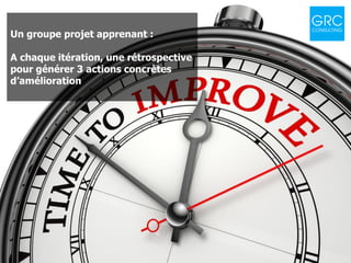 16
Parlons Agilité ! - Introduction à l'approche Agile
Un groupe projet apprenant :
A chaque itération, une rétrospective
pour générer 3 actions concrètes
d’amélioration
 