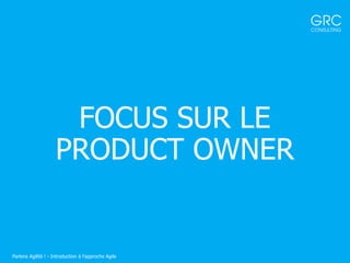 FOCUS SUR LE
PRODUCT OWNER
Parlons Agilité ! - Introduction à l'approche Agile
 