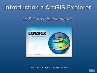 Introduction à ArcGIS Explorer Le SIG pour tout le monde Gaëtan LAVENU - ESRI France 