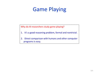 125
Game Playing
Why do AI researchers study game playing?
1. It’s a good reasoning problem, formal and nontrivial.
2. Direct comparison with humans and other computer
programs is easy.
 