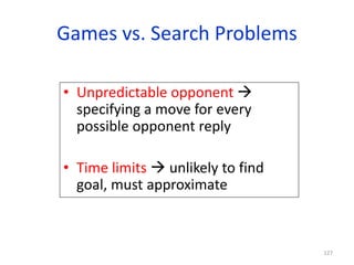 127
Games vs. Search Problems
• Unpredictable opponent 
specifying a move for every
possible opponent reply
• Time limits  unlikely to find
goal, must approximate
 