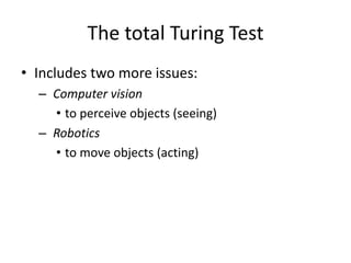 The total Turing Test
• Includes two more issues:
– Computer vision
• to perceive objects (seeing)
– Robotics
• to move objects (acting)
 