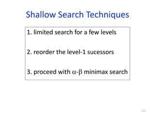 151
Shallow Search Techniques
1. limited search for a few levels
2. reorder the level-1 sucessors
3. proceed with - minimax search
 