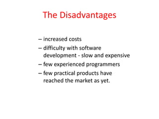 The Disadvantages
– increased costs
– difficulty with software
development - slow and expensive
– few experienced programmers
– few practical products have
reached the market as yet.
 