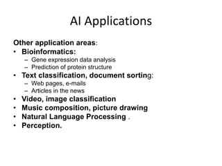 AI Applications
Other application areas:
• Bioinformatics:
– Gene expression data analysis
– Prediction of protein structure
• Text classification, document sorting:
– Web pages, e-mails
– Articles in the news
• Video, image classification
• Music composition, picture drawing
• Natural Language Processing .
• Perception.
 