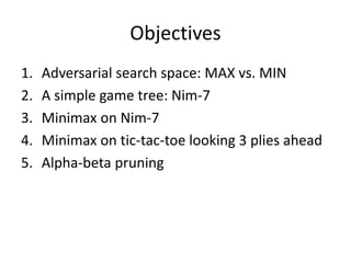 Objectives
1. Adversarial search space: MAX vs. MIN
2. A simple game tree: Nim-7
3. Minimax on Nim-7
4. Minimax on tic-tac-toe looking 3 plies ahead
5. Alpha-beta pruning
 