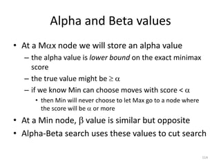 114
Alpha and Beta values
• At a Mx node we will store an alpha value
– the alpha value is lower bound on the exact minim...