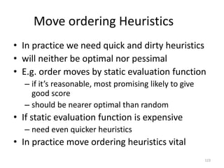 123
Move ordering Heuristics
• In practice we need quick and dirty heuristics
• will neither be optimal nor pessimal
• E.g...