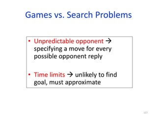 127
Games vs. Search Problems
• Unpredictable opponent 
specifying a move for every
possible opponent reply
• Time limits...