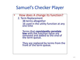 157
Samuel’s Checker Player
• How does A change its function?
2. Term Replacement
38 terms altogether
16 used in the utili...