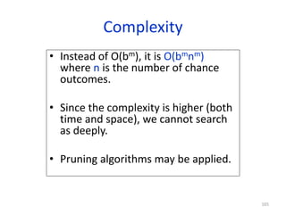 165
Complexity
• Instead of O(bm), it is O(bmnm)
where n is the number of chance
outcomes.
• Since the complexity is highe...