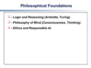 Philosophical Foundations
 - Logic and Reasoning (Aristotle, Turing)
 - Philosophy of Mind (Consciousness, Thinking)
 - Ethics and Responsible AI
 