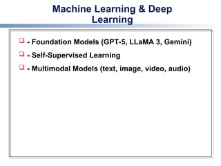 Machine Learning & Deep
Learning
 - Foundation Models (GPT-5, LLaMA 3, Gemini)
 - Self-Supervised Learning
 - Multimodal Models (text, image, video, audio)
 