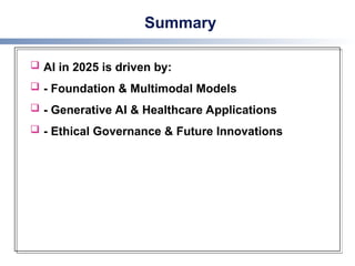 Summary
 AI in 2025 is driven by:
 - Foundation & Multimodal Models
 - Generative AI & Healthcare Applications
 - Ethical Governance & Future Innovations
 
