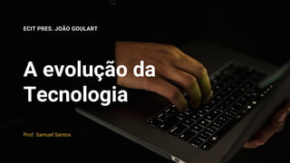 A evolução da
Tecnologia
ECIT PRES. JOÃO GOULART
Prof. Samuel Santos
 