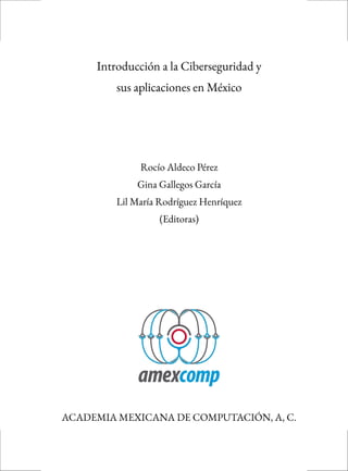 Introducción a la Ciberseguridad y
sus aplicaciones en México
Rocío Aldeco Pérez
Gina Gallegos García
Lil María Rodríguez Henríquez
(Editoras)
ACADEMIA MEXICANA DE COMPUTACIÓN, A, C.
 