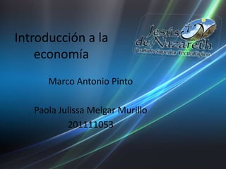 Introducción a la economía Marco Antonio Pinto Paola Julissa Melgar Murillo  201111053 